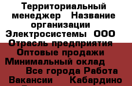 Территориальный менеджер › Название организации ­ Электросистемы, ООО › Отрасль предприятия ­ Оптовые продажи › Минимальный оклад ­ 40 000 - Все города Работа » Вакансии   . Кабардино-Балкарская респ.